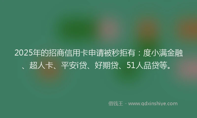 2025年的招商信用卡申请被秒拒有：度小满金融、超人卡、平安i贷、好期贷、51人品贷等。