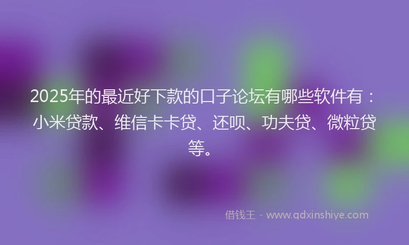 2025年的最近好下款的口子论坛有哪些软件有：小米贷款、维信卡卡贷、还呗、功夫贷、微粒贷等。