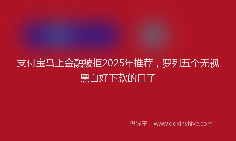 支付宝马上金融被拒2025年推荐，罗列五个无视黑白好下款的口子