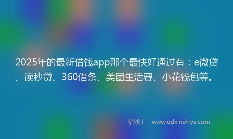 2025年的最新借钱app那个最快好通过有：e微贷、读秒贷、360借条、美团生活费、小花钱包等。