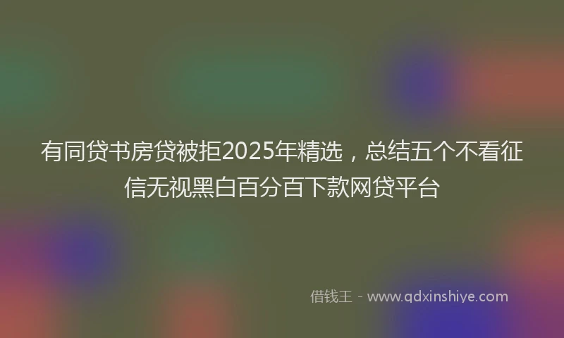 有同贷书房贷被拒2025年精选，总结五个不看征信无视黑白百分百下款网贷平台