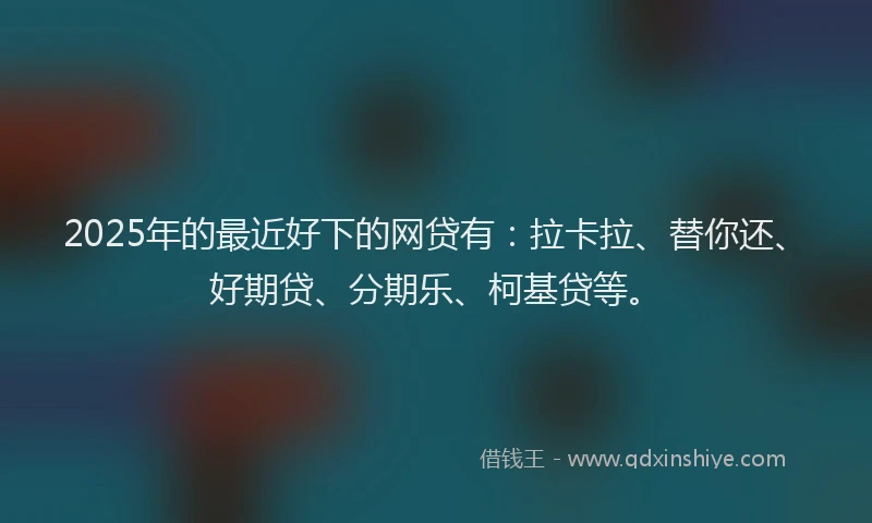 2025年的最近好下的网贷有：拉卡拉、替你还、好期贷、分期乐、柯基贷等。