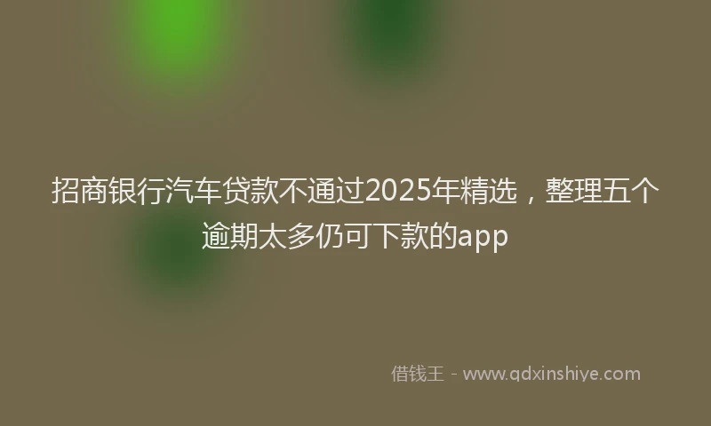 招商银行汽车贷款不通过2025年精选，整理五个逾期太多仍可下款的app