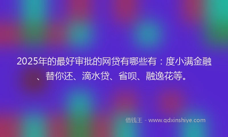 2025年的最好审批的网贷有哪些有：度小满金融、替你还、滴水贷、省呗、融逸花等。