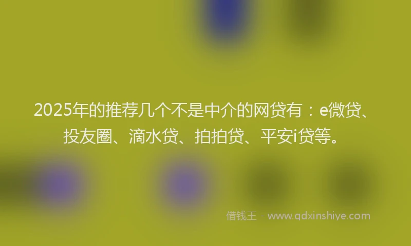 2025年的推荐几个不是中介的网贷有：e微贷、投友圈、滴水贷、拍拍贷、平安i贷等。