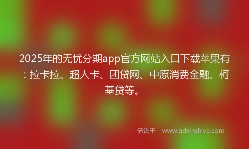 2025年的无忧分期app官方网站入口下载苹果有：拉卡拉、超人卡、团贷网、中原消费金融、柯基贷等。