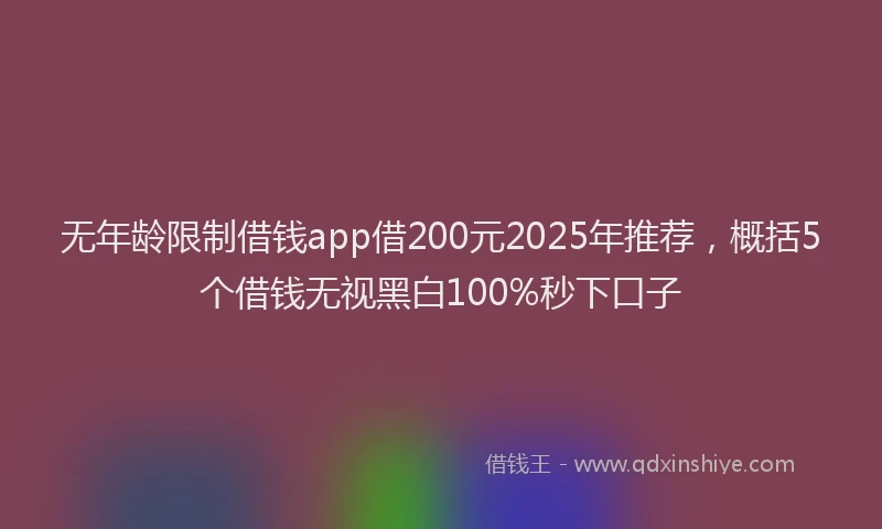 无年龄限制借钱app借200元2025年推荐，概括5个借钱无视黑白100%秒下口子