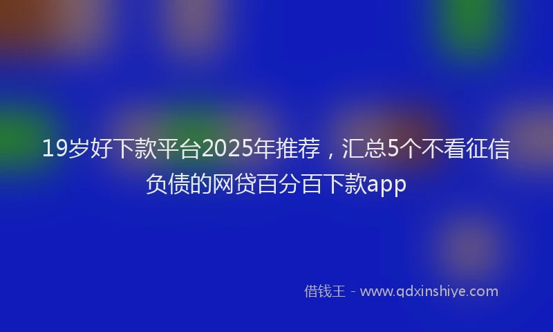 19岁好下款平台2025年推荐，汇总5个不看征信负债的网贷百分百下款app