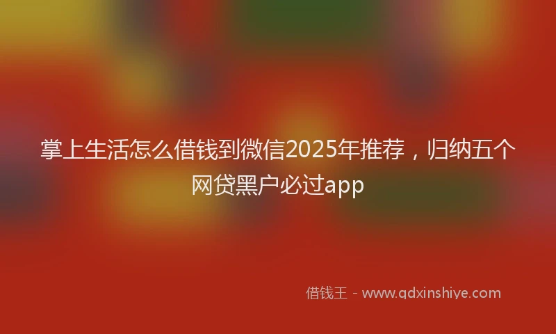 掌上生活怎么借钱到微信2025年推荐，归纳五个网贷黑户必过app