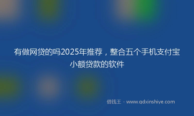 有做网贷的吗2025年推荐，整合五个手机支付宝小额贷款的软件