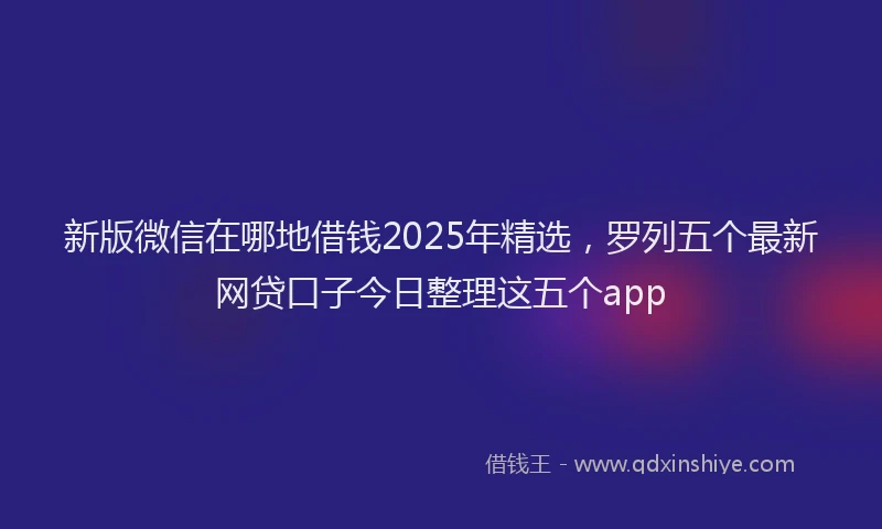 新版微信在哪地借钱2025年精选，罗列五个最新网贷口子今日整理这五个app