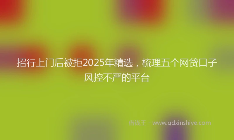 招行上门后被拒2025年精选，梳理五个网贷口子风控不严的平台