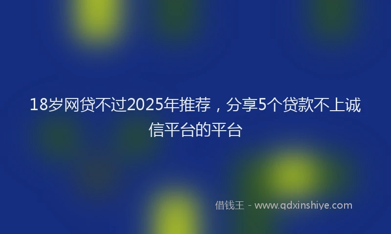 18岁网贷不过2025年推荐，分享5个贷款不上诚信平台的平台