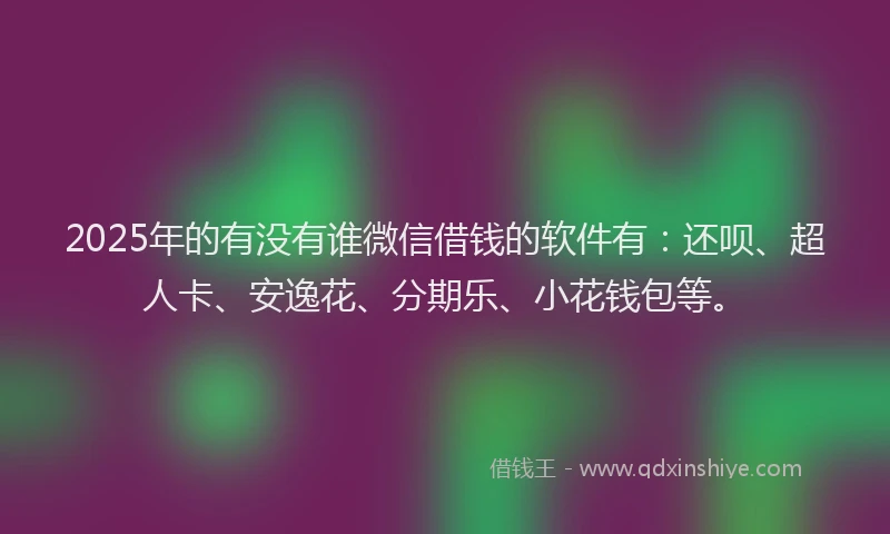 2025年的有没有谁微信借钱的软件有：还呗、超人卡、安逸花、分期乐、小花钱包等。