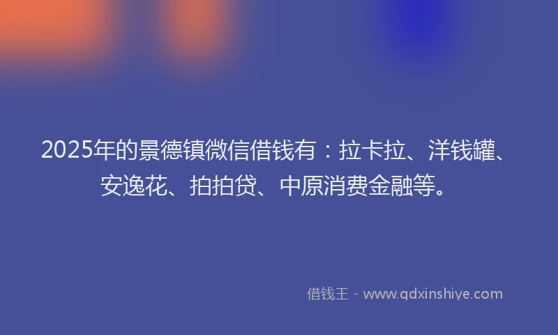 2025年的景德镇微信借钱有：拉卡拉、洋钱罐、安逸花、拍拍贷、中原消费金融等。