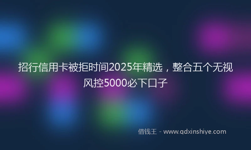 招行信用卡被拒时间2025年精选，整合五个无视风控5000必下口子