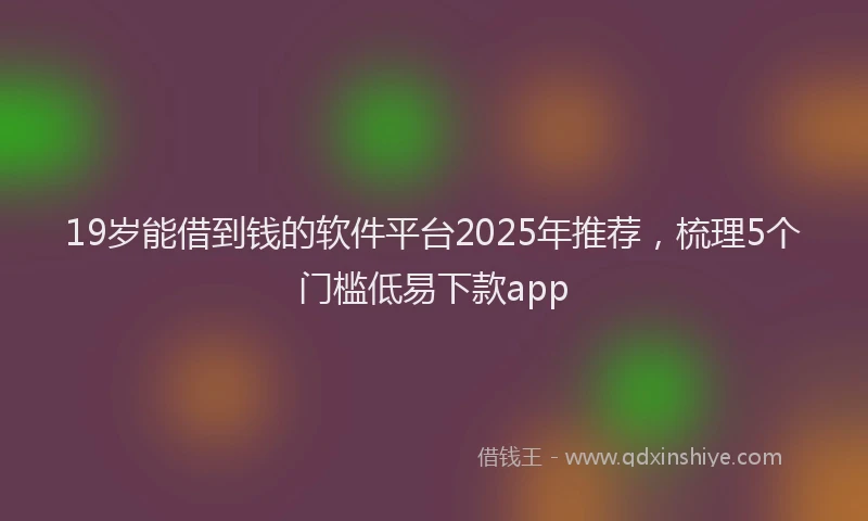 19岁能借到钱的软件平台2025年推荐，梳理5个门槛低易下款app