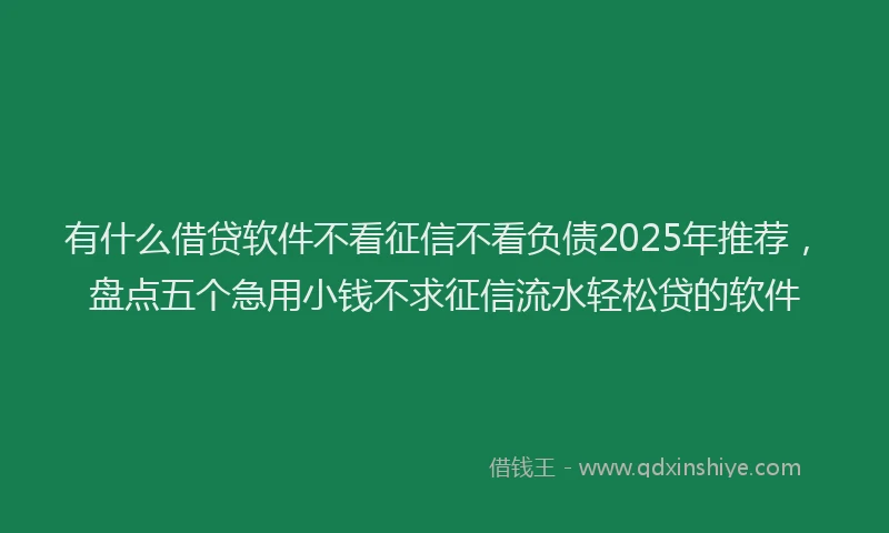 有什么借贷软件不看征信不看负债2025年推荐，盘点五个急用小钱不求征信流水轻松贷的软件