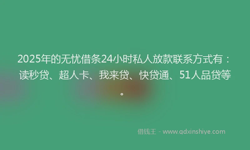 2025年的无忧借条24小时私人放款联系方式有：读秒贷、超人卡、我来贷、快贷通、51人品贷等。