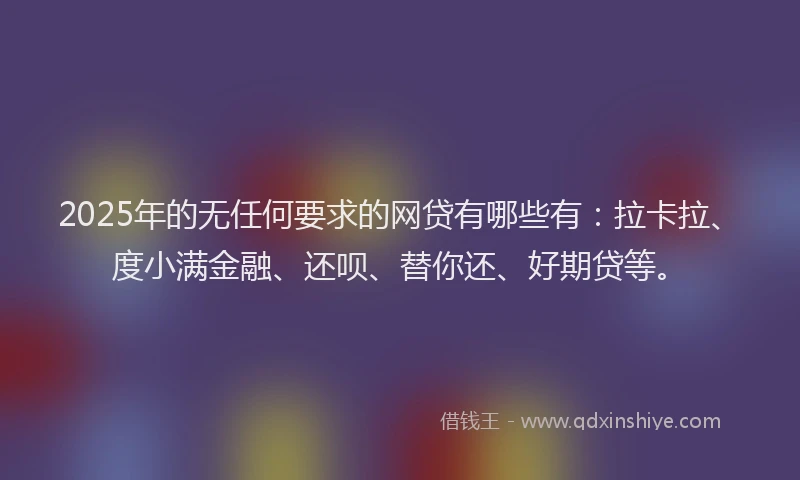 2025年的无任何要求的网贷有哪些有：拉卡拉、度小满金融、还呗、替你还、好期贷等。