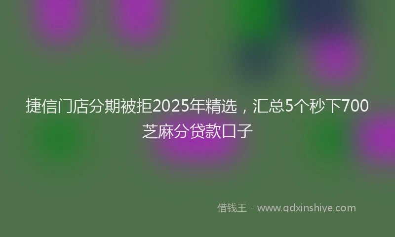 捷信门店分期被拒2025年精选，汇总5个秒下700芝麻分贷款口子