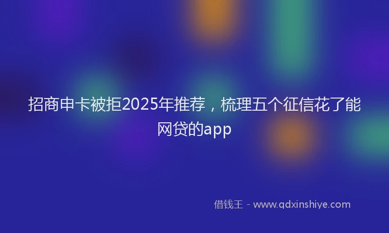 招商申卡被拒2025年推荐，梳理五个征信花了能网贷的app