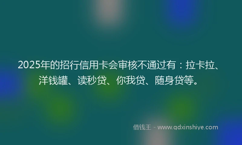 2025年的招行信用卡会审核不通过有：拉卡拉、洋钱罐、读秒贷、你我贷、随身贷等。