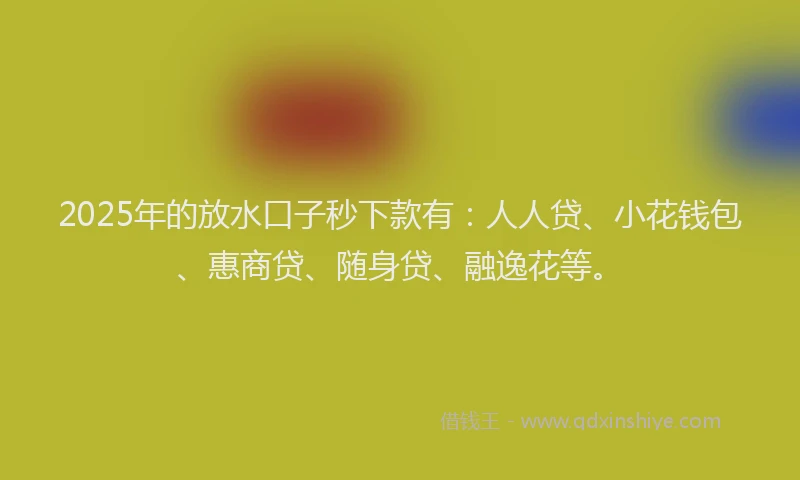 2025年的放水口子秒下款有：人人贷、小花钱包、惠商贷、随身贷、融逸花等。
