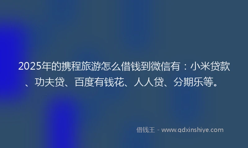 2025年的携程旅游怎么借钱到微信有：小米贷款、功夫贷、百度有钱花、人人贷、分期乐等。