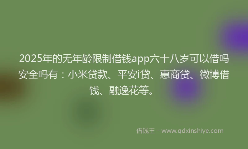 2025年的无年龄限制借钱app六十八岁可以借吗安全吗有：小米贷款、平安i贷、惠商贷、微博借钱、融逸花等。