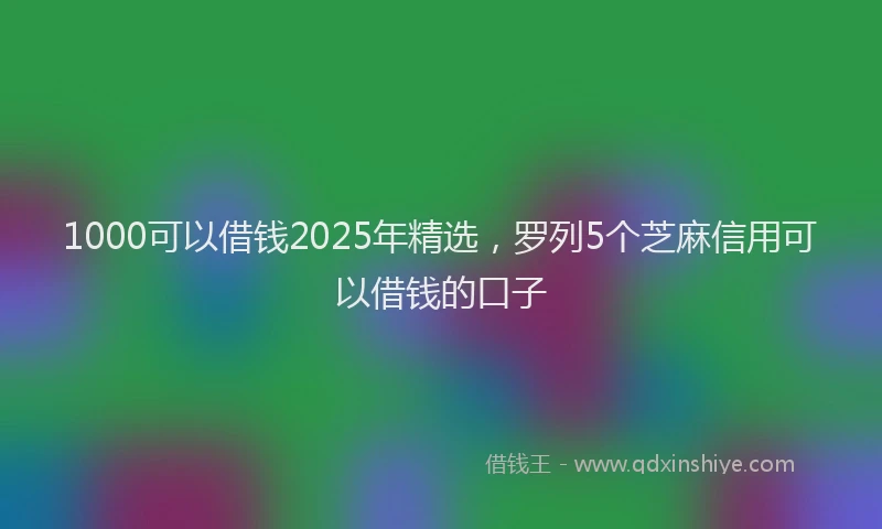 1000可以借钱2025年精选，罗列5个芝麻信用可以借钱的口子