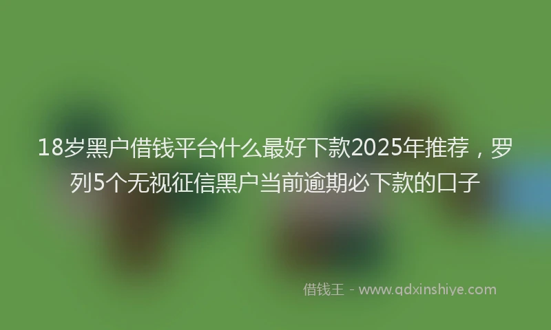 18岁黑户借钱平台什么最好下款2025年推荐，罗列5个无视征信黑户当前逾期必下款的口子