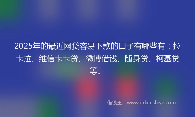 2025年的最近网贷容易下款的口子有哪些有：拉卡拉、维信卡卡贷、微博借钱、随身贷、柯基贷等。