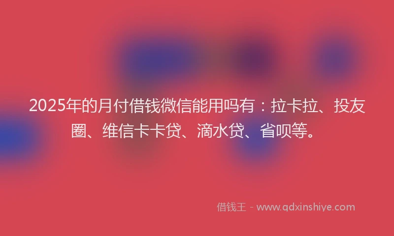 2025年的月付借钱微信能用吗有：拉卡拉、投友圈、维信卡卡贷、滴水贷、省呗等。