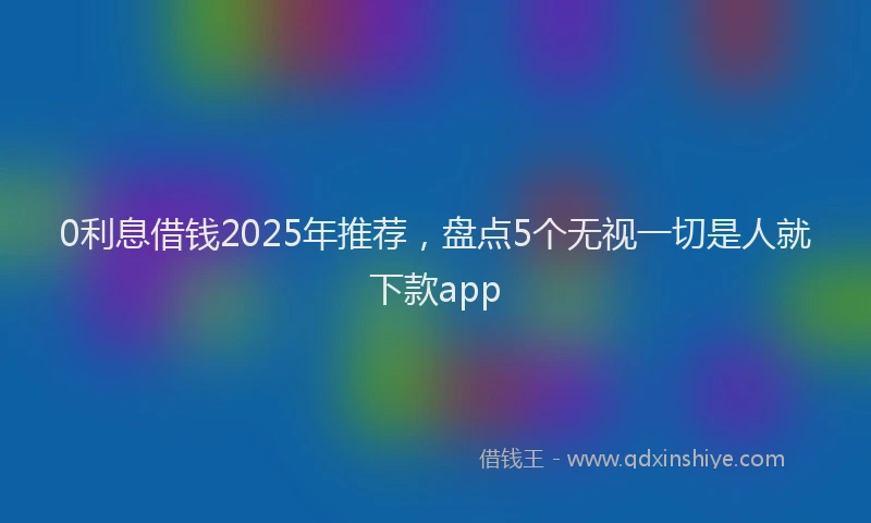 0利息借钱2025年推荐，盘点5个无视一切是人就下款app