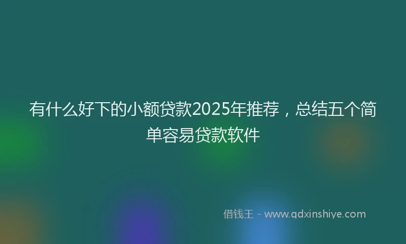 有什么好下的小额贷款2025年推荐，总结五个简单容易贷款软件