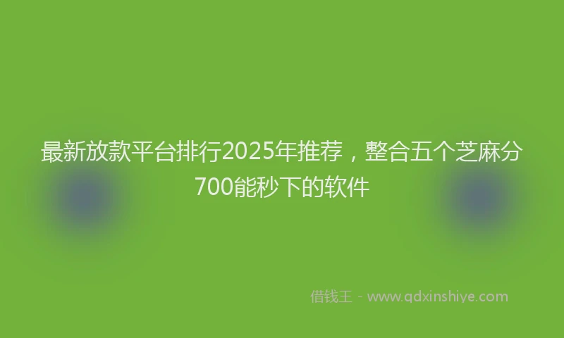 最新放款平台排行2025年推荐，整合五个芝麻分700能秒下的软件