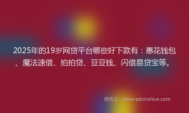 2025年的19岁网贷平台哪些好下款有：惠花钱包、魔法速借、拍拍贷、豆豆钱、闪借易贷宝等。