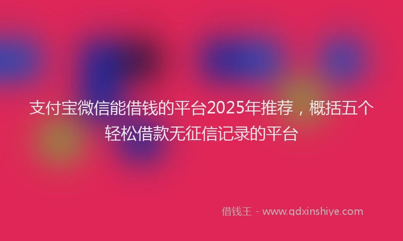 支付宝微信能借钱的平台2025年推荐，概括五个轻松借款无征信记录的平台