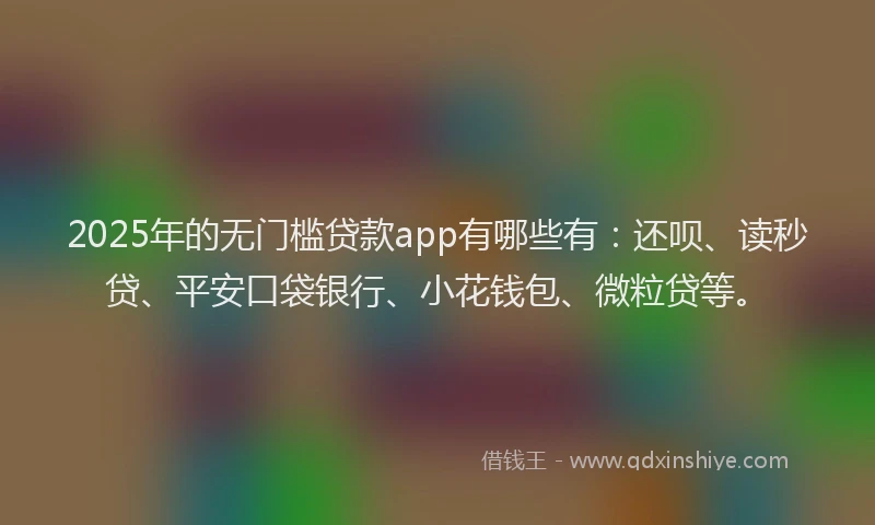 2025年的无门槛贷款app有哪些有：还呗、读秒贷、平安口袋银行、小花钱包、微粒贷等。