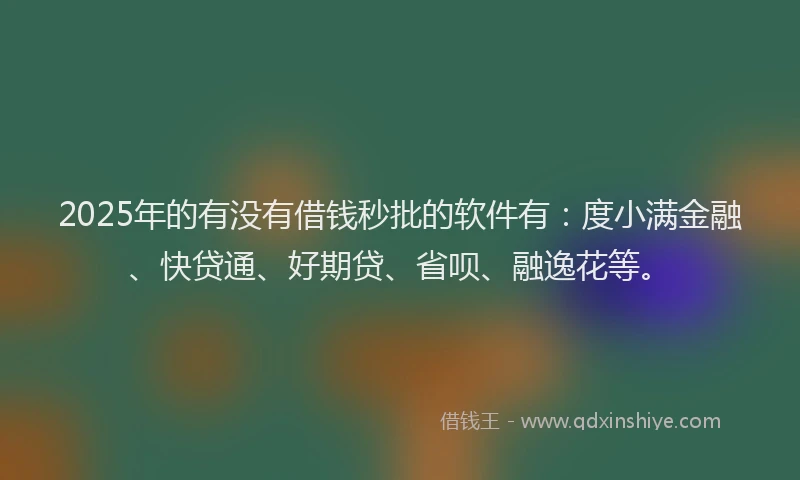 2025年的有没有借钱秒批的软件有：度小满金融、快贷通、好期贷、省呗、融逸花等。