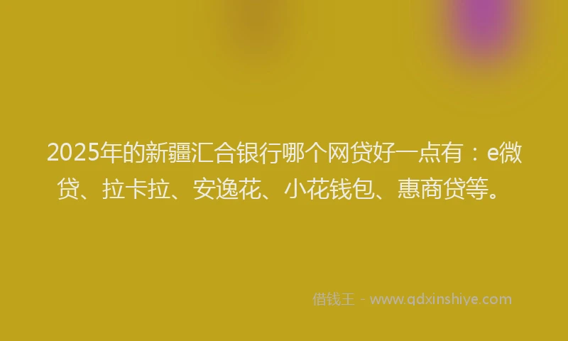 2025年的新疆汇合银行哪个网贷好一点有：e微贷、拉卡拉、安逸花、小花钱包、惠商贷等。