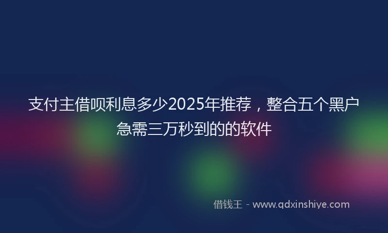 支付主借呗利息多少2025年推荐，整合五个黑户急需三万秒到的的软件