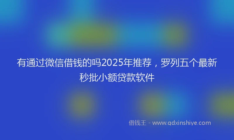 有通过微信借钱的吗2025年推荐，罗列五个最新秒批小额贷款软件