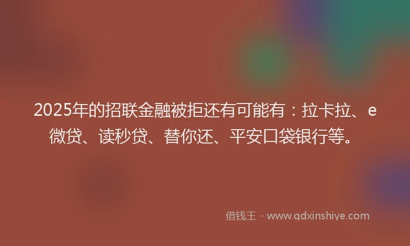 2025年的招联金融被拒还有可能有：拉卡拉、e微贷、读秒贷、替你还、平安口袋银行等。