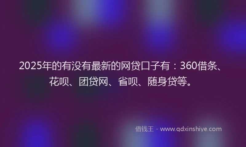 2025年的有没有最新的网贷口子有：360借条、花呗、团贷网、省呗、随身贷等。