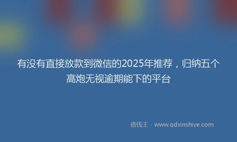 有没有直接放款到微信的2025年推荐，归纳五个高炮无视逾期能下的平台