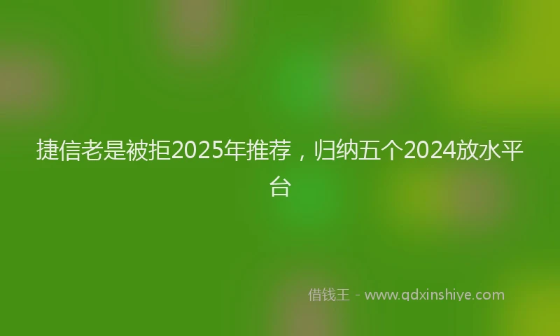 捷信老是被拒2025年推荐，归纳五个2024放水平台