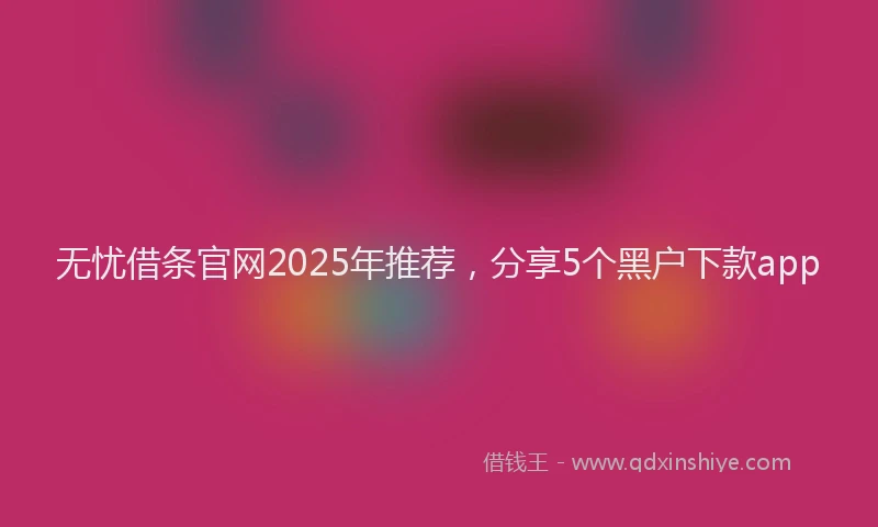 无忧借条官网2025年推荐，分享5个黑户下款app