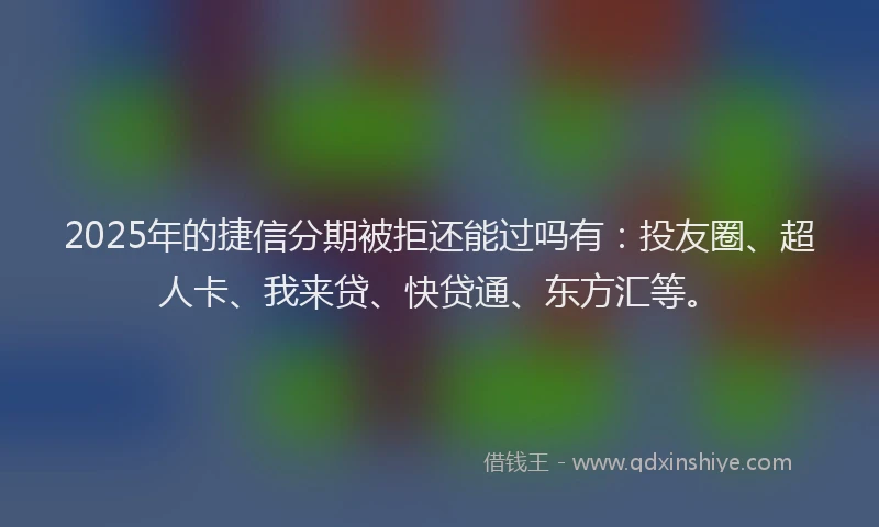 2025年的捷信分期被拒还能过吗有：投友圈、超人卡、我来贷、快贷通、东方汇等。
